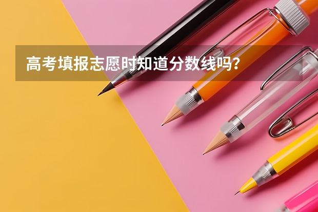 高考填报志愿时知道分数线吗？